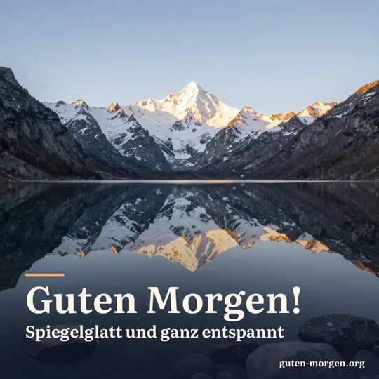 Spiegelglatter Bergsee, in dem sich verschneite Gipfel bei Sonnenaufgang spiegeln, im klaren Uferwasser liegen Steine; Schrift: "Guten Morgen! Spiegelglatt und ganz entspannt"